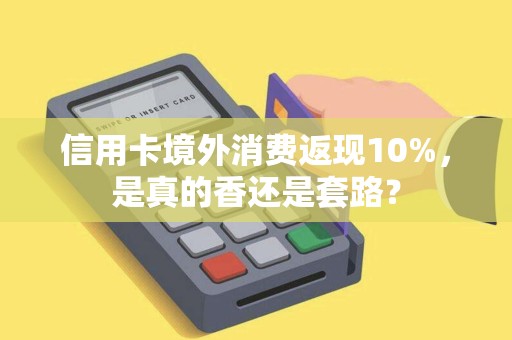 信用卡境外消费返现10%，是真的香还是套路？