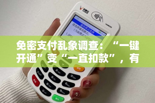 免密支付乱象调查：“一键开通”变“一直扣款”，有人被扣款上万元！