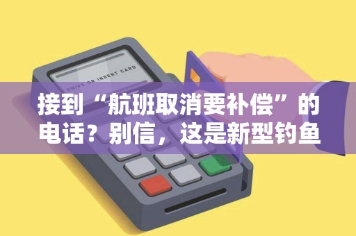 接到“航班取消要补偿”的电话？别信，这是新型钓鱼骗局！