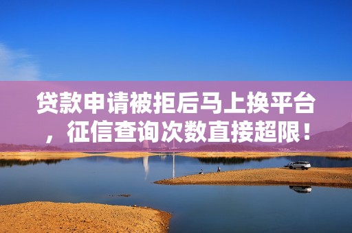 贷款申请被拒后马上换平台，征信查询次数直接超限！