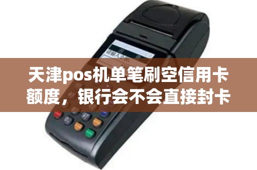 天津pos机单笔刷空信用卡额度，银行会不会直接封卡？