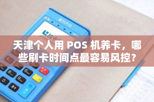 天津个人用 POS 机养卡，哪些刷卡时间点最容易风控？