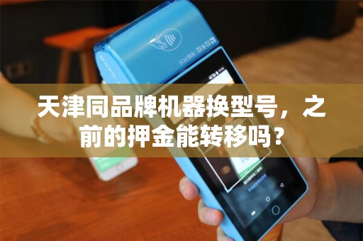天津同品牌机器换型号，之前的押金能转移吗？