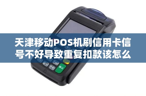 天津移动POS机刷信用卡信号不好导致重复扣款该怎么办？
