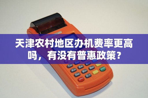 天津农村地区办机费率更高吗,有没有普惠政策?