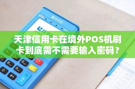 天津信用卡在境外POS机刷卡到底需不需要输入密码？