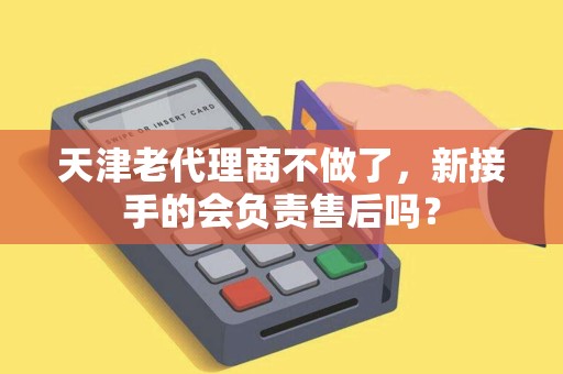 天津老代理商不做了，新接手的会负责售后吗？