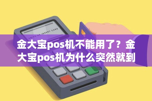 金大宝pos机不能用了？金大宝pos机为什么突然就到不了账了