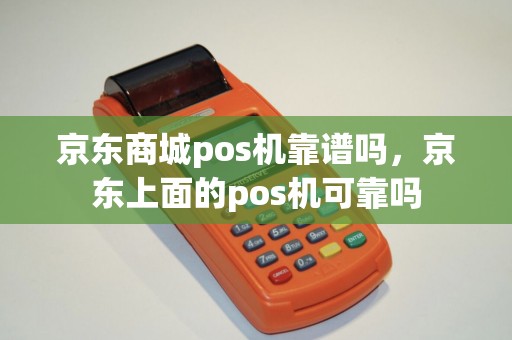 京东商城pos机靠谱吗，京东上面的pos机可靠吗