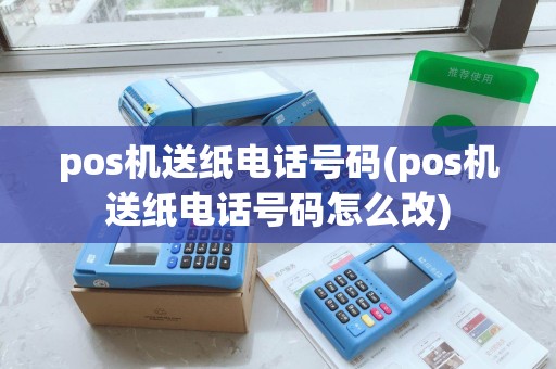 pos机送纸电话号码(pos机送纸电话号码怎么改)