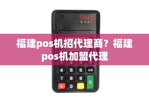 福建pos机招代理商？福建pos机加盟代理