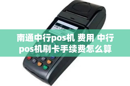 南通中行pos机 费用 中行pos机刷卡手续费怎么算