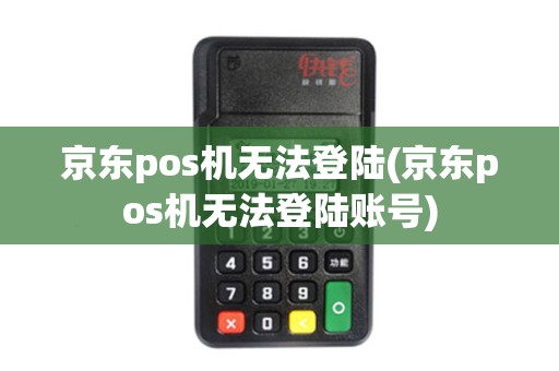 京东pos机无法登陆(京东pos机无法登陆账号)