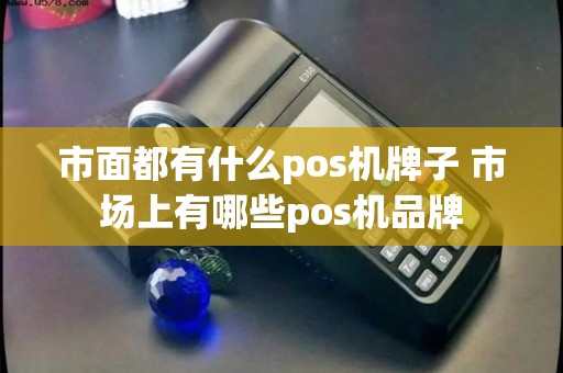 市面都有什么pos机牌子 市场上有哪些pos机品牌
