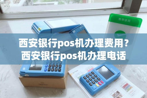 西安银行pos机办理费用？西安银行pos机办理电话