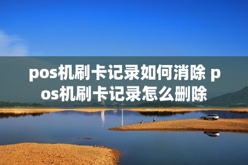 pos机刷卡记录如何消除 pos机刷卡记录怎么删除
