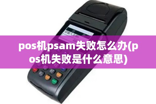 pos机psam失败怎么办(pos机失败是什么意思)