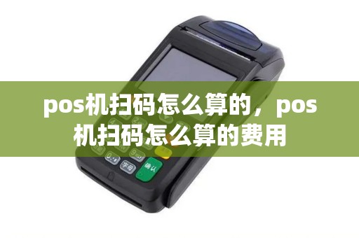 pos机扫码怎么算的，pos机扫码怎么算的费用