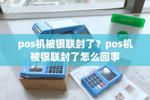 pos机被银联封了？pos机被银联封了怎么回事