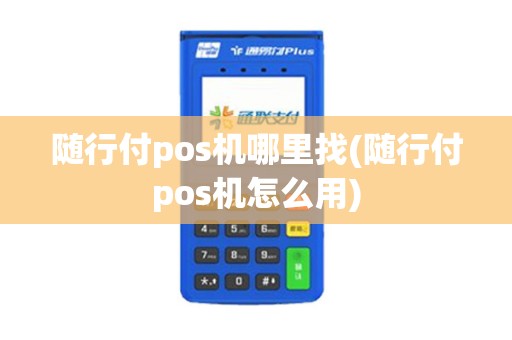 随行付pos机哪里找(随行付pos机怎么用)