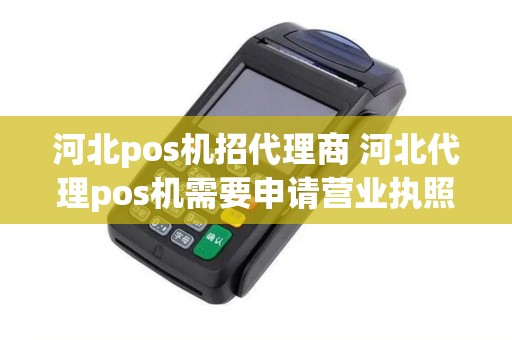 河北pos机招代理商 河北代理pos机需要申请营业执照么