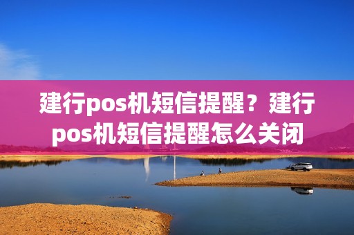 建行pos机短信提醒？建行pos机短信提醒怎么关闭