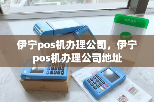 伊宁pos机办理公司，伊宁pos机办理公司地址