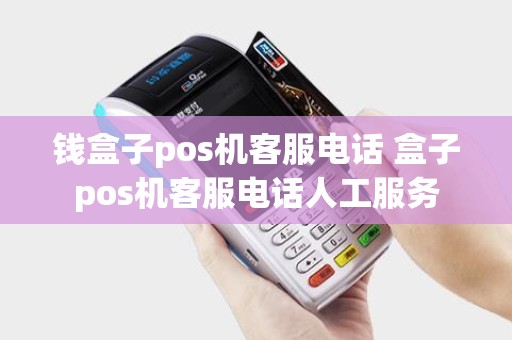 钱盒子pos机客服电话 盒子pos机客服电话人工服务