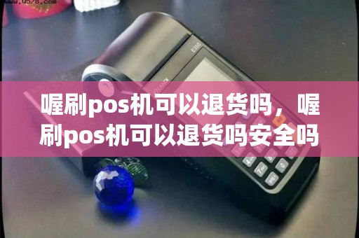 喔刷pos机可以退货吗，喔刷pos机可以退货吗安全吗