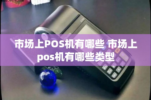 市场上POS机有哪些 市场上pos机有哪些类型