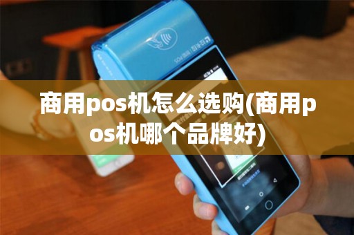 商用pos机怎么选购(商用pos机哪个品牌好)