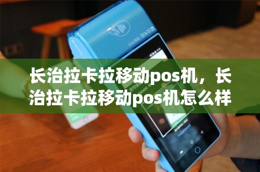长治拉卡拉移动pos机，长治拉卡拉移动pos机怎么样