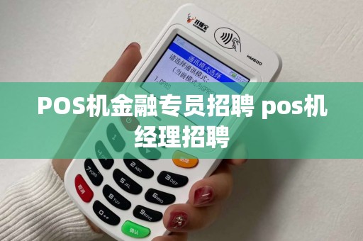 POS机金融专员招聘 pos机经理招聘