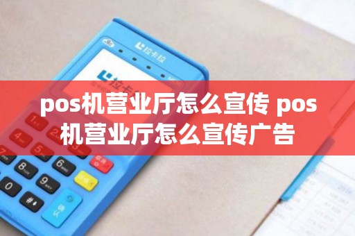 pos机营业厅怎么宣传 pos机营业厅怎么宣传广告
