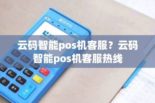 云码智能pos机客服？云码智能pos机客服热线