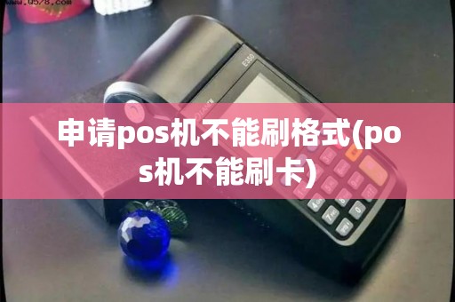 申请pos机不能刷格式(pos机不能刷卡)