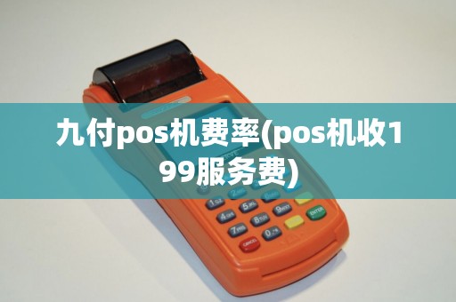 九付pos机费率(pos机收199服务费)