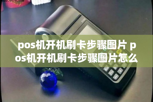 pos机开机刷卡步骤图片 pos机开机刷卡步骤图片怎么弄