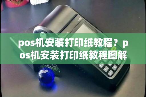 pos机安装打印纸教程？pos机安装打印纸教程图解