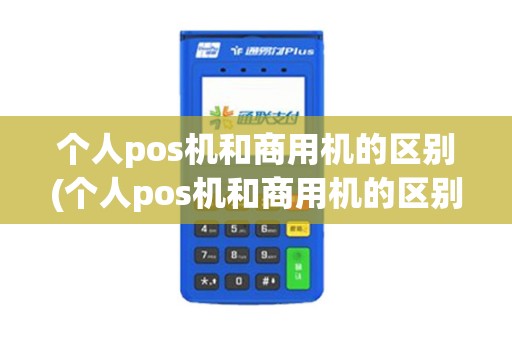 个人pos机和商用机的区别(个人pos机和商用机的区别在哪)