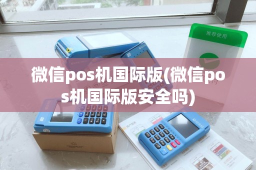 微信pos机国际版(微信pos机国际版安全吗)