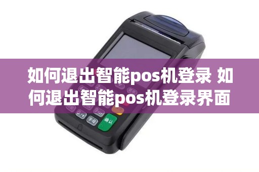 如何退出智能pos机登录 如何退出智能pos机登录界面