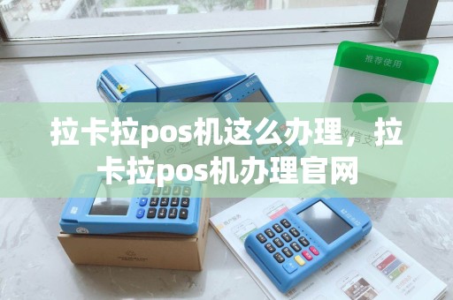 拉卡拉pos机这么办理，拉卡拉pos机办理官网