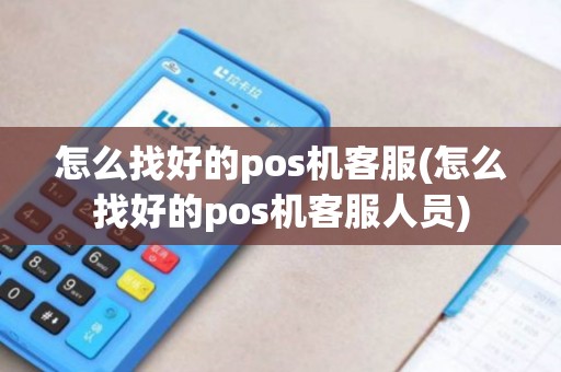 怎么找好的pos机客服(怎么找好的pos机客服人员)