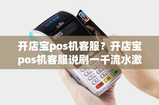 开店宝pos机客服？开店宝pos机客服说刷一千流水激活秒刷秒到是真的吗