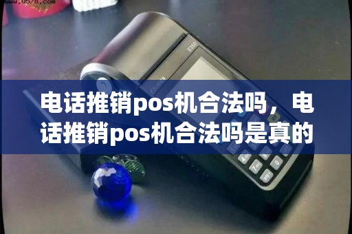 电话推销pos机合法吗，电话推销pos机合法吗是真的吗