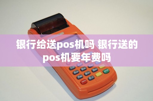 银行给送pos机吗 银行送的pos机要年费吗