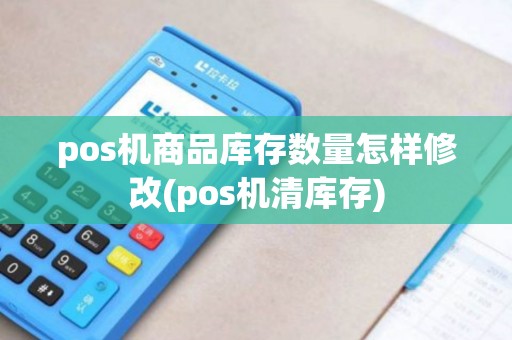 pos机商品库存数量怎样修改(pos机清库存)