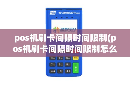 pos机刷卡间隔时间限制(pos机刷卡间隔时间限制怎么办)
