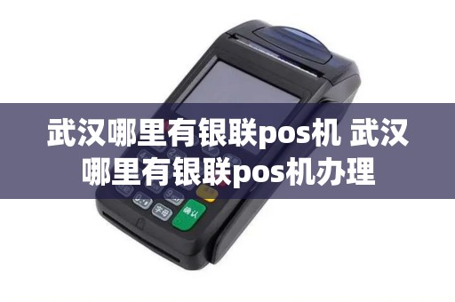 武汉哪里有银联pos机 武汉哪里有银联pos机办理